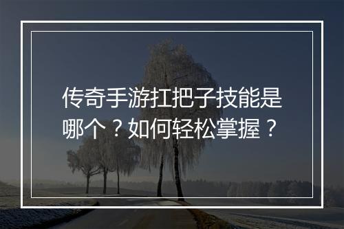 传奇手游扛把子技能是哪个？如何轻松掌握？