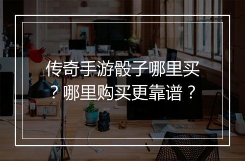 传奇手游骰子哪里买？哪里购买更靠谱？