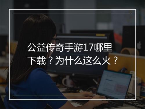 公益传奇手游17哪里下载？为什么这么火？