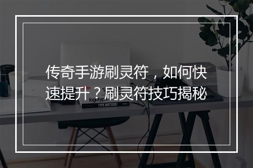 传奇手游刷灵符，如何快速提升？刷灵符技巧揭秘