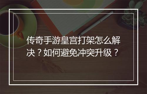 传奇手游皇宫打架怎么解决？如何避免冲突升级？
