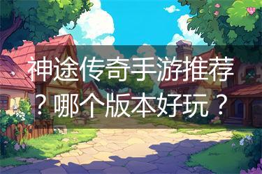神途传奇手游推荐？哪个版本好玩？
