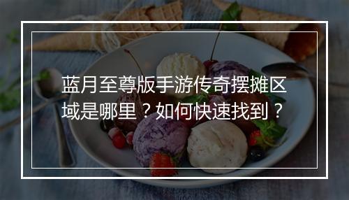 蓝月至尊版手游传奇摆摊区域是哪里？如何快速找到？