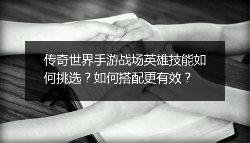 传奇世界手游战场英雄技能如何挑选？如何搭配更有效？