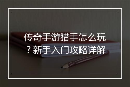 传奇手游猎手怎么玩？新手入门攻略详解
