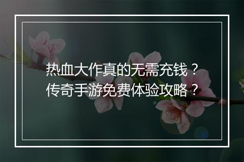 热血大作真的无需充钱？传奇手游免费体验攻略？