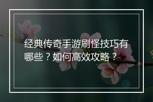经典传奇手游刷怪技巧有哪些？如何高效攻略？