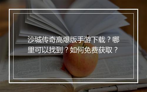 沙城传奇高爆版手游下载？哪里可以找到？如何免费获取？