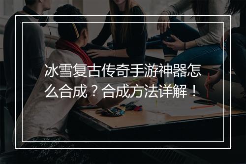 冰雪复古传奇手游神器怎么合成？合成方法详解！