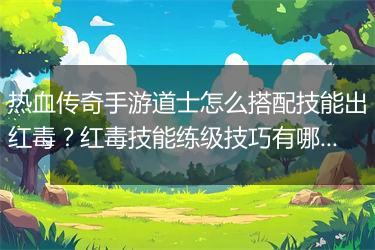 热血传奇手游道士怎么搭配技能出红毒？红毒技能练级技巧有哪些？