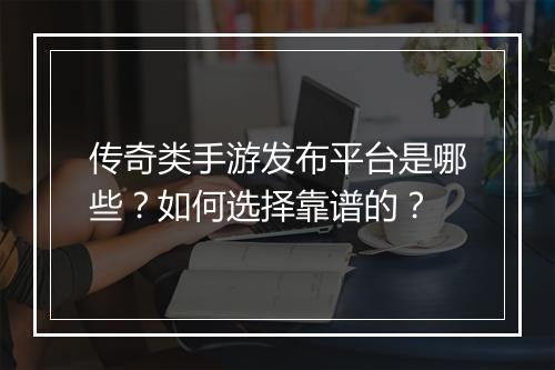 传奇类手游发布平台是哪些？如何选择靠谱的？