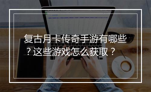 复古月卡传奇手游有哪些？这些游戏怎么获取？