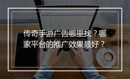 传奇手游广告哪里找？哪家平台的推广效果最好？