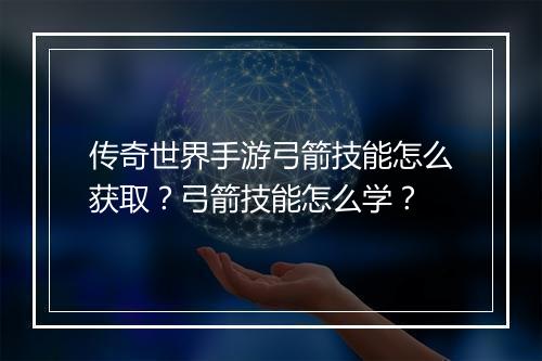 传奇世界手游弓箭技能怎么获取？弓箭技能怎么学？