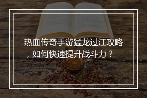 热血传奇手游猛龙过江攻略，如何快速提升战斗力？