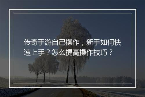 传奇手游自己操作，新手如何快速上手？怎么提高操作技巧？