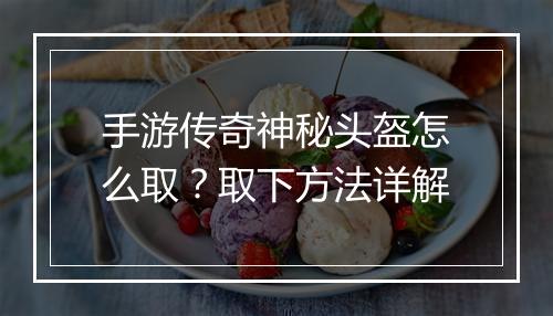 手游传奇神秘头盔怎么取？取下方法详解