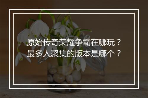 原始传奇荣耀争霸在哪玩？最多人聚集的版本是哪个？