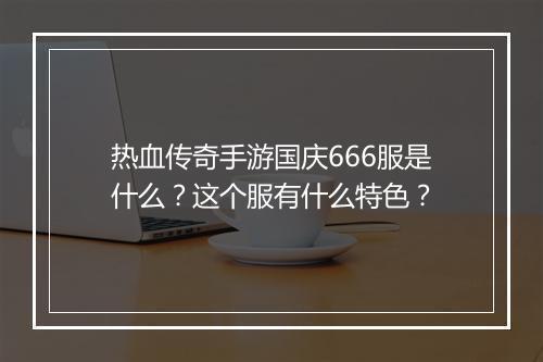 热血传奇手游国庆666服是什么？这个服有什么特色？