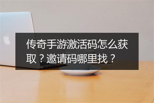 传奇手游激活码怎么获取？邀请码哪里找？
