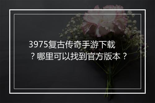 3975复古传奇手游下载？哪里可以找到官方版本？