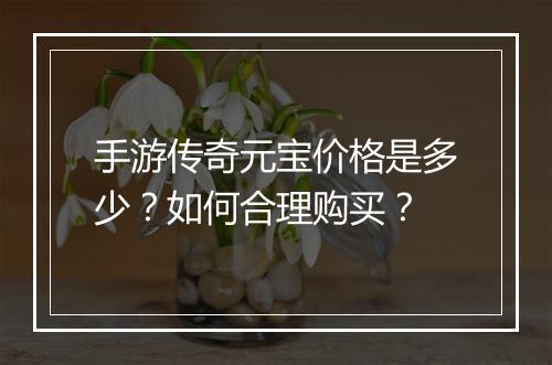 手游传奇元宝价格是多少？如何合理购买？