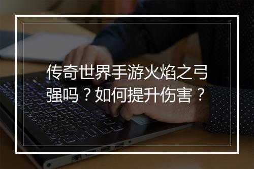 传奇世界手游火焰之弓强吗？如何提升伤害？