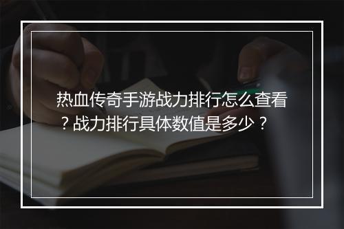 热血传奇手游战力排行怎么查看？战力排行具体数值是多少？