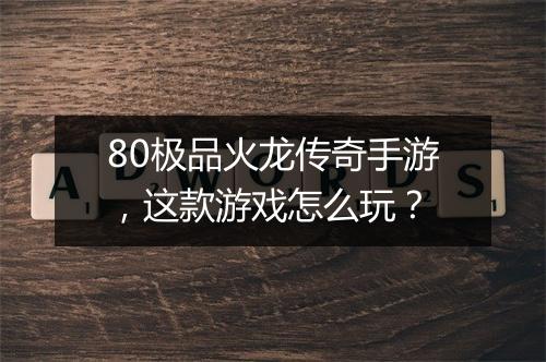 80极品火龙传奇手游，这款游戏怎么玩？