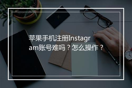 苹果手机注册Instagram账号难吗？怎么操作？