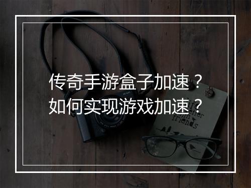 传奇手游盒子加速？如何实现游戏加速？