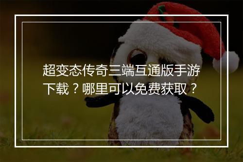 超变态传奇三端互通版手游下载？哪里可以免费获取？