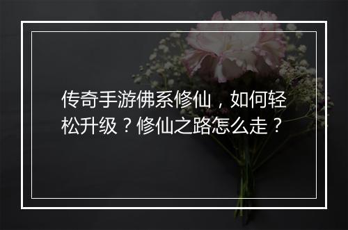 传奇手游佛系修仙，如何轻松升级？修仙之路怎么走？