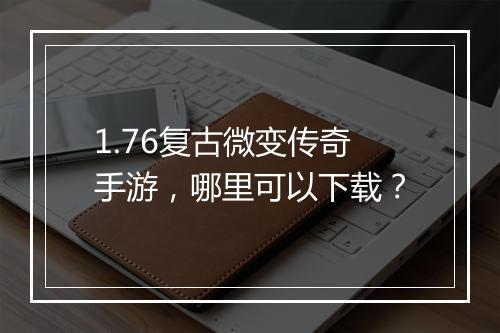 1.76复古微变传奇手游，哪里可以下载？