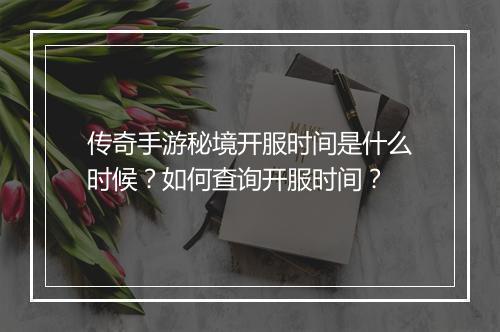 传奇手游秘境开服时间是什么时候？如何查询开服时间？