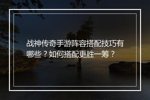 战神传奇手游阵容搭配技巧有哪些？如何搭配更胜一筹？