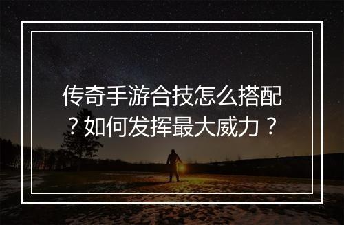 传奇手游合技怎么搭配？如何发挥最大威力？