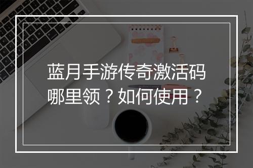 蓝月手游传奇激活码哪里领？如何使用？