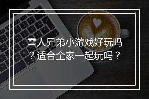 雪人兄弟小游戏好玩吗？适合全家一起玩吗？