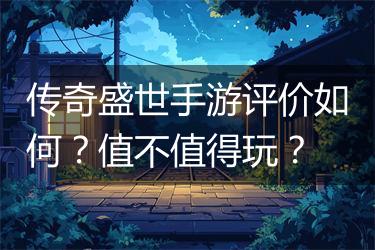 传奇盛世手游评价如何？值不值得玩？