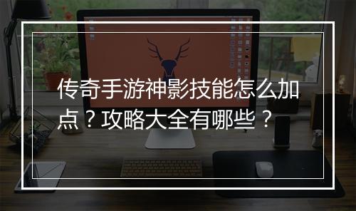 传奇手游神影技能怎么加点？攻略大全有哪些？