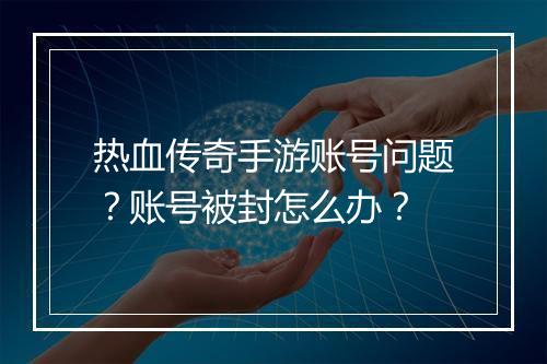 热血传奇手游账号问题？账号被封怎么办？