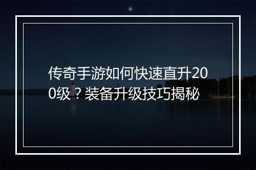 传奇手游如何快速直升200级？装备升级技巧揭秘