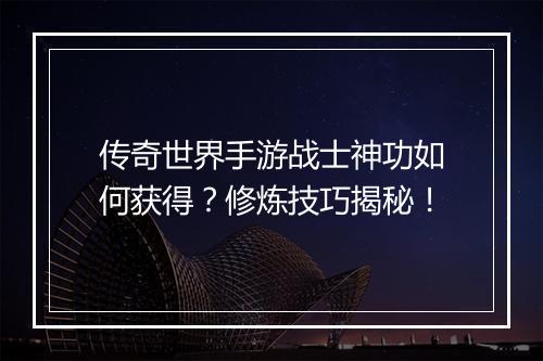 传奇世界手游战士神功如何获得？修炼技巧揭秘！