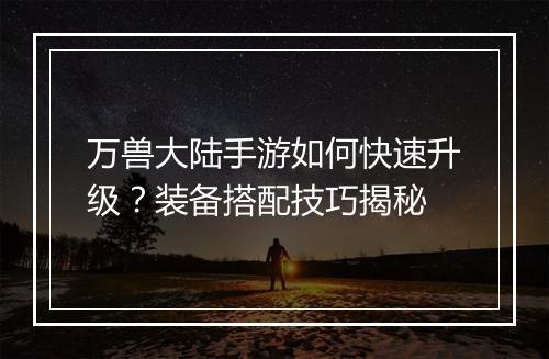 万兽大陆手游如何快速升级？装备搭配技巧揭秘