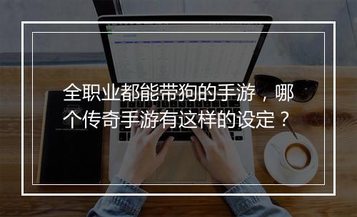 全职业都能带狗的手游，哪个传奇手游有这样的设定？