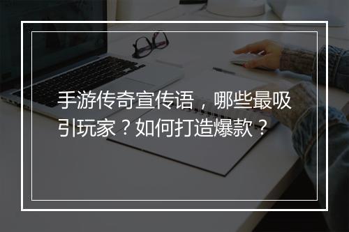手游传奇宣传语，哪些最吸引玩家？如何打造爆款？