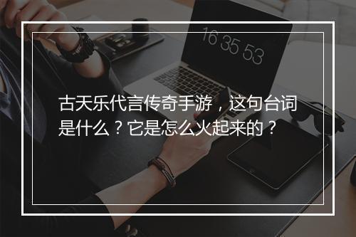 古天乐代言传奇手游，这句台词是什么？它是怎么火起来的？