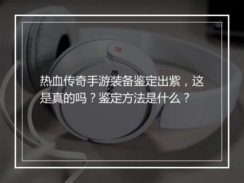 热血传奇手游装备鉴定出紫，这是真的吗？鉴定方法是什么？