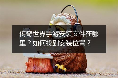 传奇世界手游安装文件在哪里？如何找到安装位置？